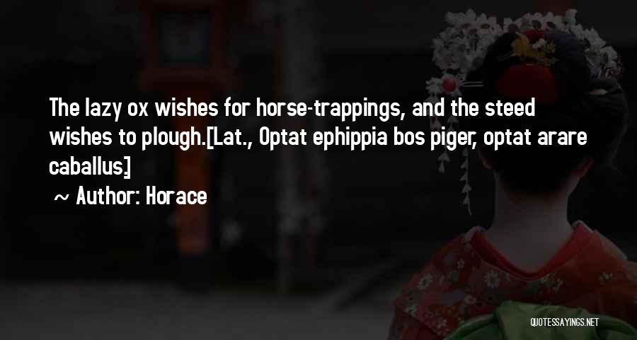 Horace Quotes: The Lazy Ox Wishes For Horse-trappings, And The Steed Wishes To Plough.[lat., Optat Ephippia Bos Piger, Optat Arare Caballus.]