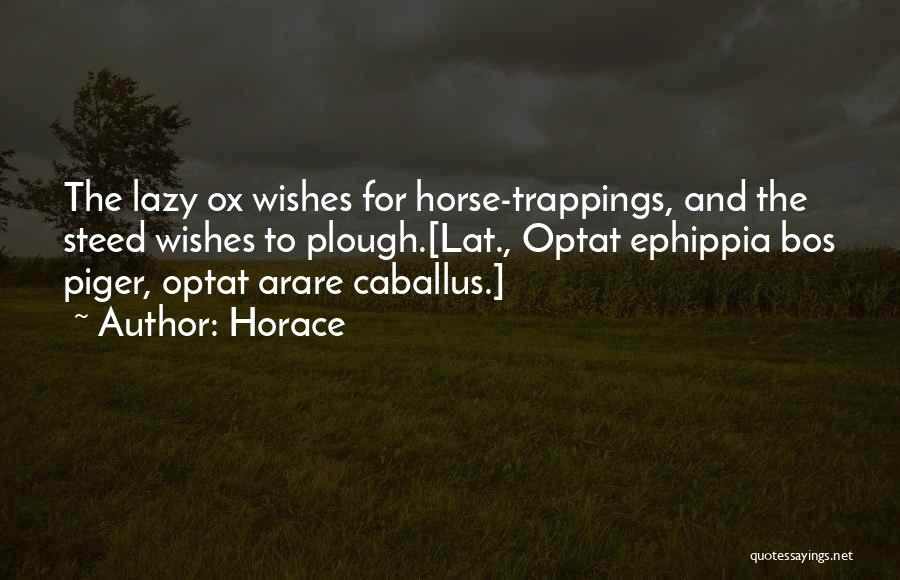 Horace Quotes: The Lazy Ox Wishes For Horse-trappings, And The Steed Wishes To Plough.[lat., Optat Ephippia Bos Piger, Optat Arare Caballus.]