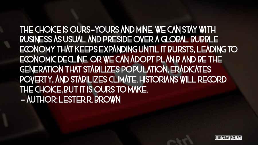 Lester R. Brown Quotes: The Choice Is Ours-yours And Mine. We Can Stay With Business As Usual And Preside Over A Global Bubble Economy