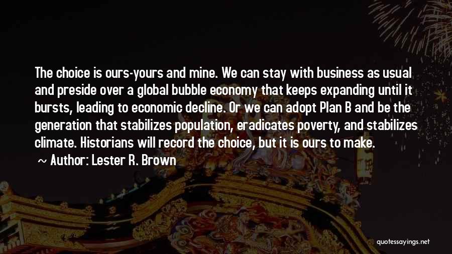 Lester R. Brown Quotes: The Choice Is Ours-yours And Mine. We Can Stay With Business As Usual And Preside Over A Global Bubble Economy