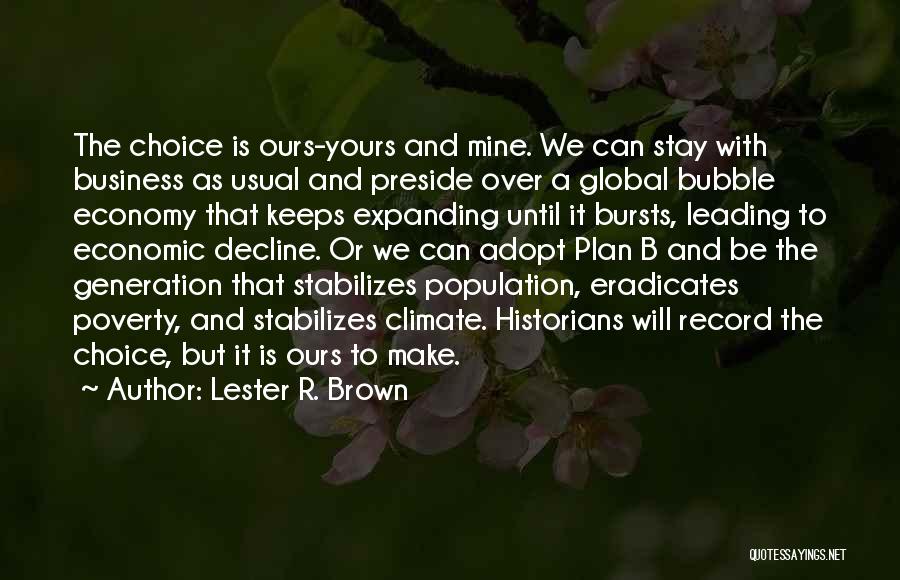 Lester R. Brown Quotes: The Choice Is Ours-yours And Mine. We Can Stay With Business As Usual And Preside Over A Global Bubble Economy