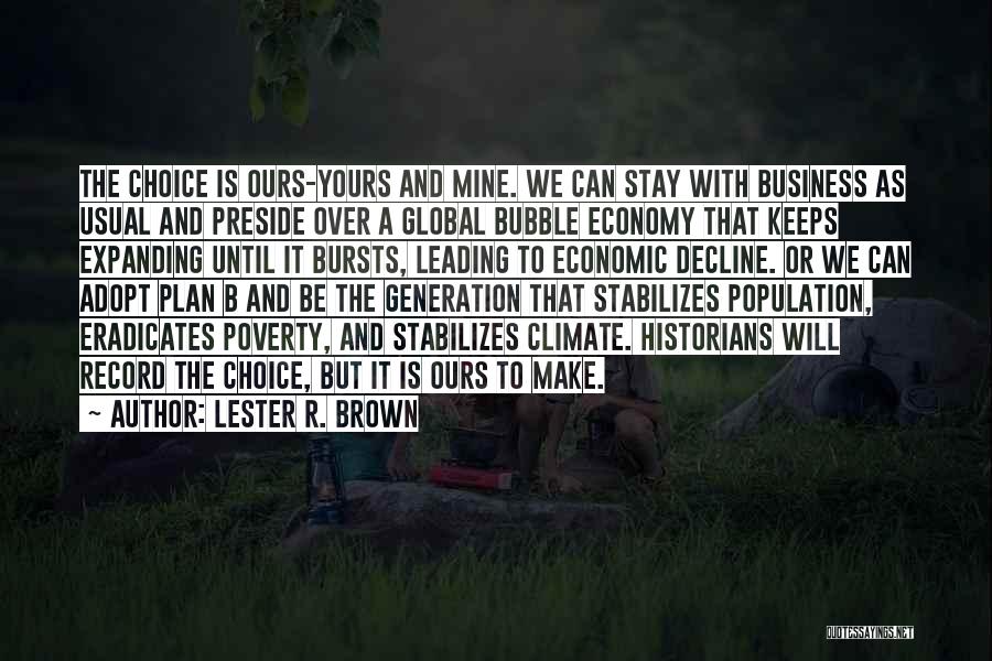 Lester R. Brown Quotes: The Choice Is Ours-yours And Mine. We Can Stay With Business As Usual And Preside Over A Global Bubble Economy