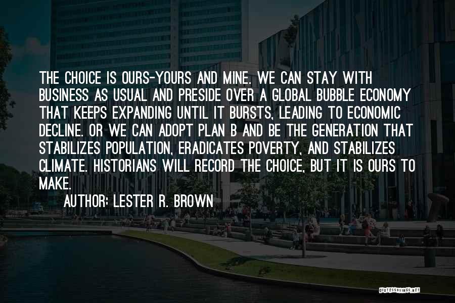 Lester R. Brown Quotes: The Choice Is Ours-yours And Mine. We Can Stay With Business As Usual And Preside Over A Global Bubble Economy