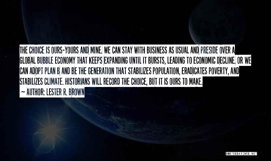 Lester R. Brown Quotes: The Choice Is Ours-yours And Mine. We Can Stay With Business As Usual And Preside Over A Global Bubble Economy