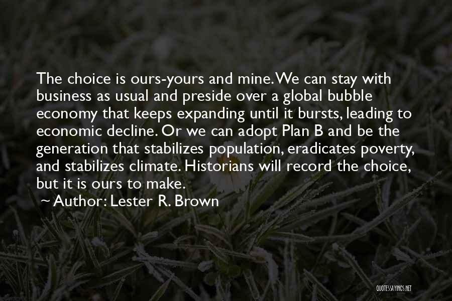 Lester R. Brown Quotes: The Choice Is Ours-yours And Mine. We Can Stay With Business As Usual And Preside Over A Global Bubble Economy