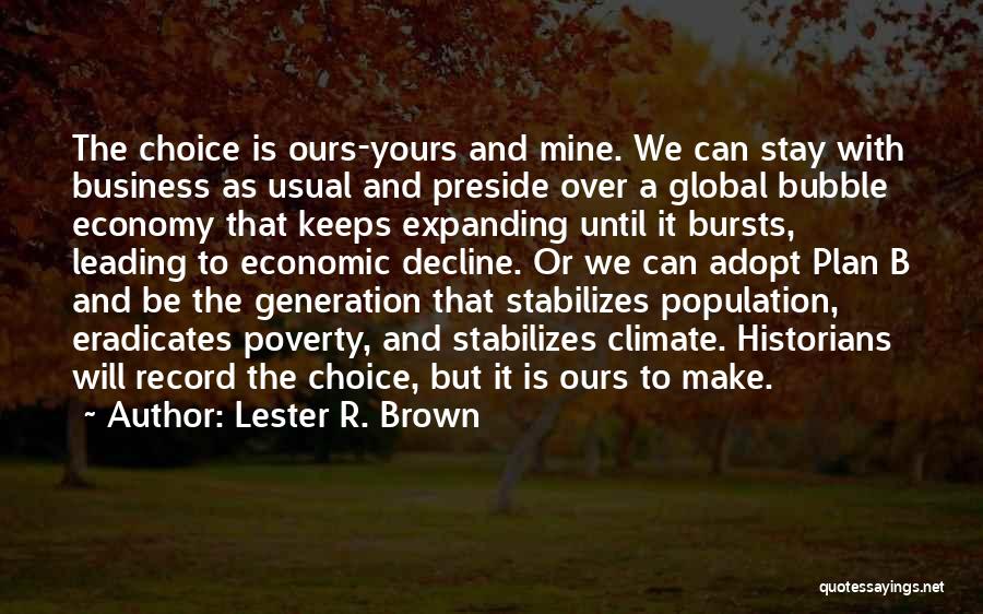 Lester R. Brown Quotes: The Choice Is Ours-yours And Mine. We Can Stay With Business As Usual And Preside Over A Global Bubble Economy