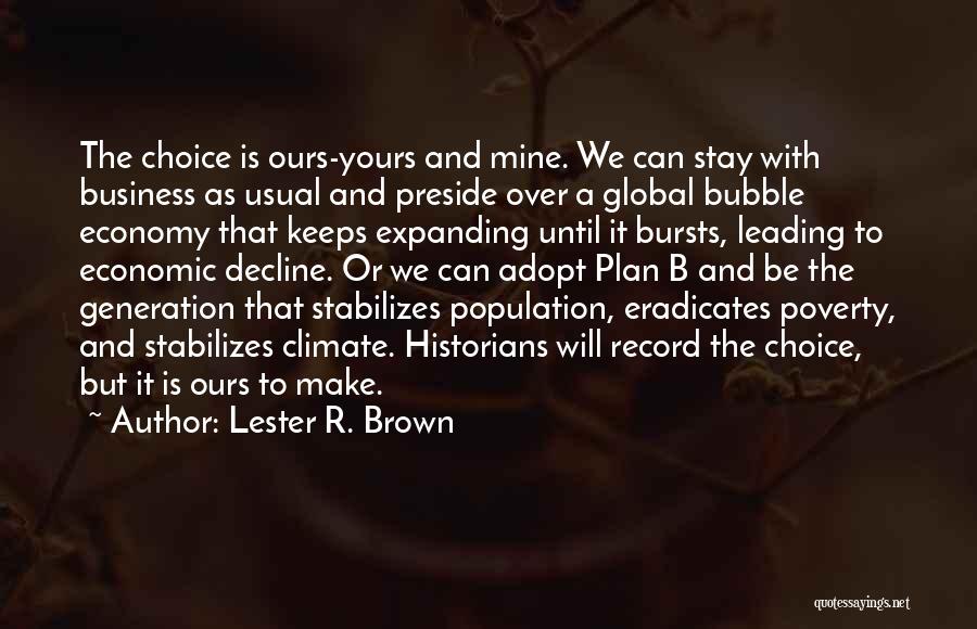 Lester R. Brown Quotes: The Choice Is Ours-yours And Mine. We Can Stay With Business As Usual And Preside Over A Global Bubble Economy