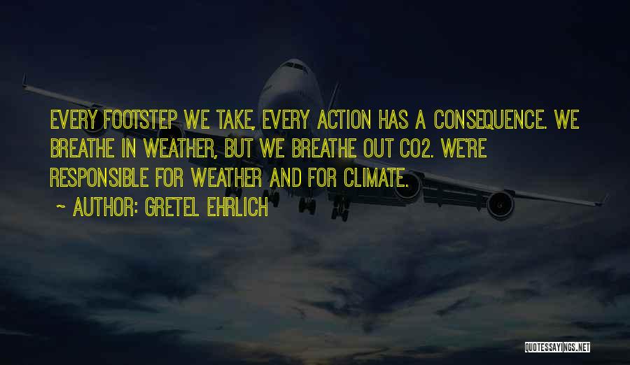 Gretel Ehrlich Quotes: Every Footstep We Take, Every Action Has A Consequence. We Breathe In Weather, But We Breathe Out Co2. We're Responsible