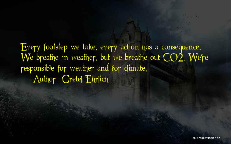 Gretel Ehrlich Quotes: Every Footstep We Take, Every Action Has A Consequence. We Breathe In Weather, But We Breathe Out Co2. We're Responsible