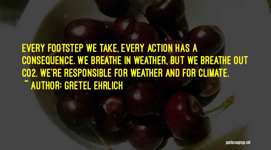 Gretel Ehrlich Quotes: Every Footstep We Take, Every Action Has A Consequence. We Breathe In Weather, But We Breathe Out Co2. We're Responsible