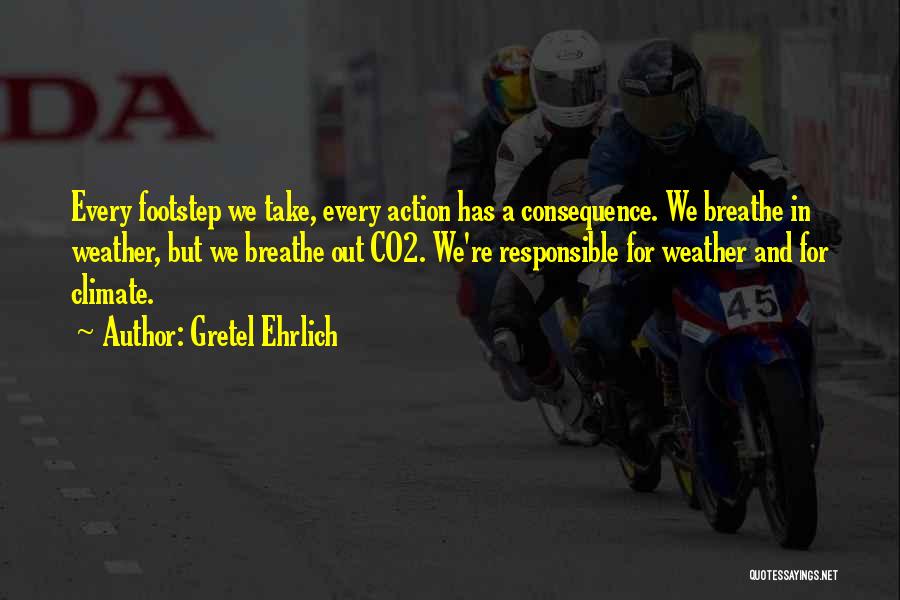 Gretel Ehrlich Quotes: Every Footstep We Take, Every Action Has A Consequence. We Breathe In Weather, But We Breathe Out Co2. We're Responsible