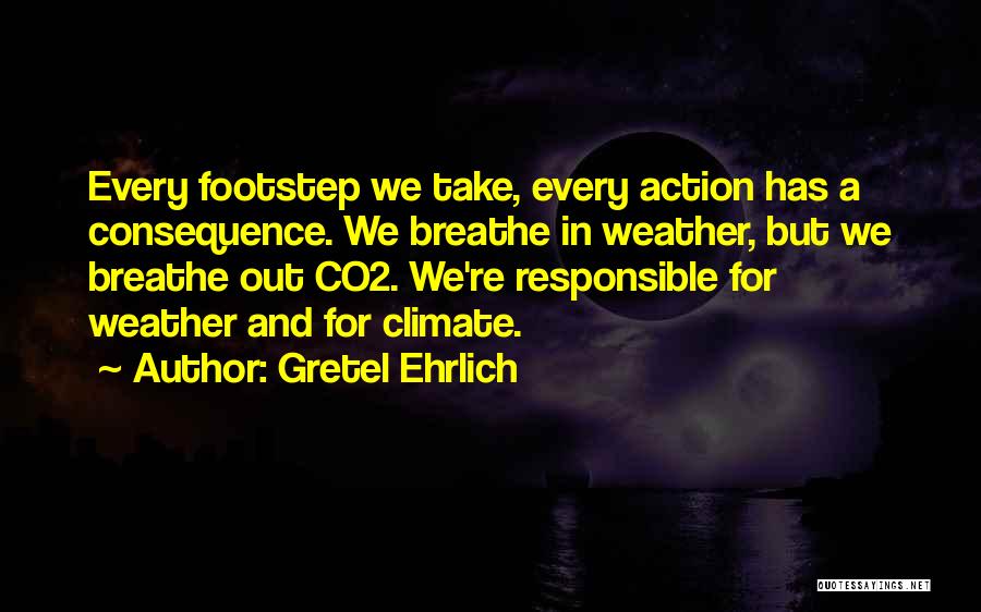 Gretel Ehrlich Quotes: Every Footstep We Take, Every Action Has A Consequence. We Breathe In Weather, But We Breathe Out Co2. We're Responsible