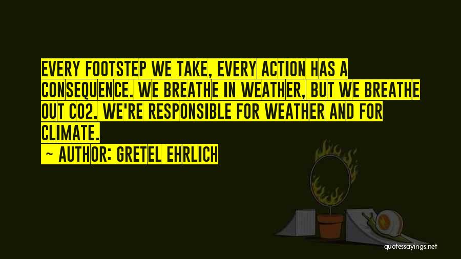 Gretel Ehrlich Quotes: Every Footstep We Take, Every Action Has A Consequence. We Breathe In Weather, But We Breathe Out Co2. We're Responsible