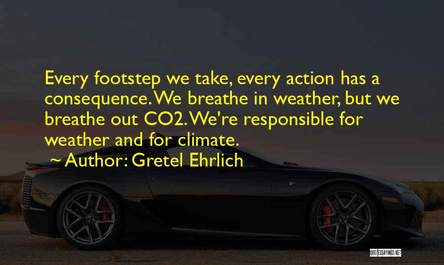 Gretel Ehrlich Quotes: Every Footstep We Take, Every Action Has A Consequence. We Breathe In Weather, But We Breathe Out Co2. We're Responsible