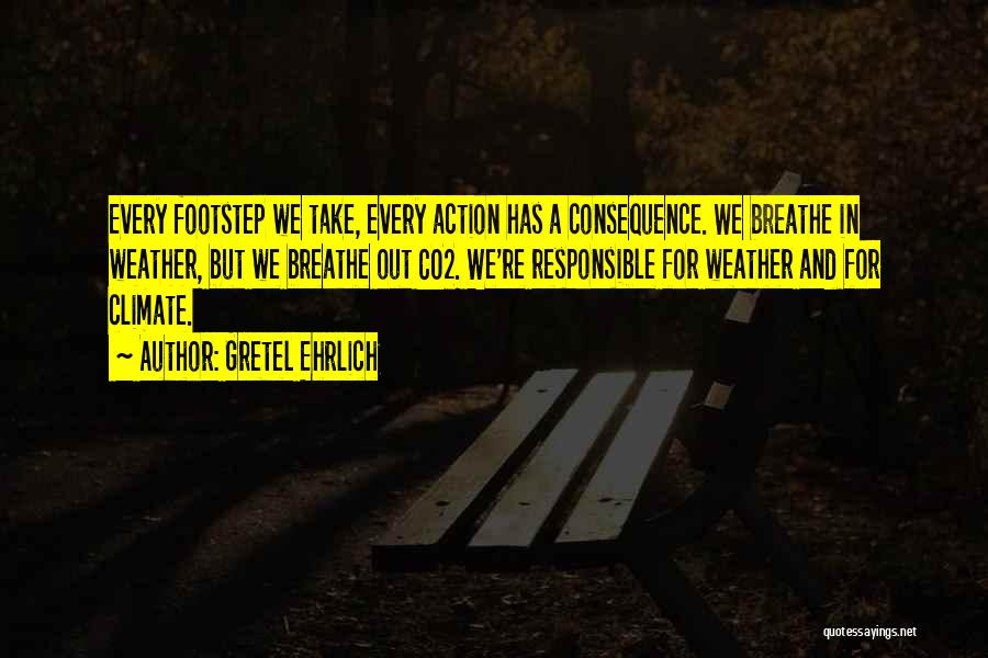 Gretel Ehrlich Quotes: Every Footstep We Take, Every Action Has A Consequence. We Breathe In Weather, But We Breathe Out Co2. We're Responsible