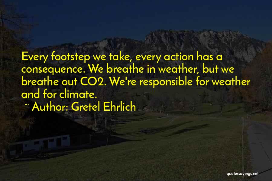 Gretel Ehrlich Quotes: Every Footstep We Take, Every Action Has A Consequence. We Breathe In Weather, But We Breathe Out Co2. We're Responsible