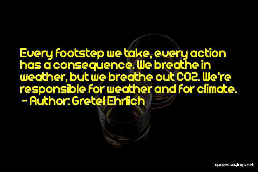 Gretel Ehrlich Quotes: Every Footstep We Take, Every Action Has A Consequence. We Breathe In Weather, But We Breathe Out Co2. We're Responsible