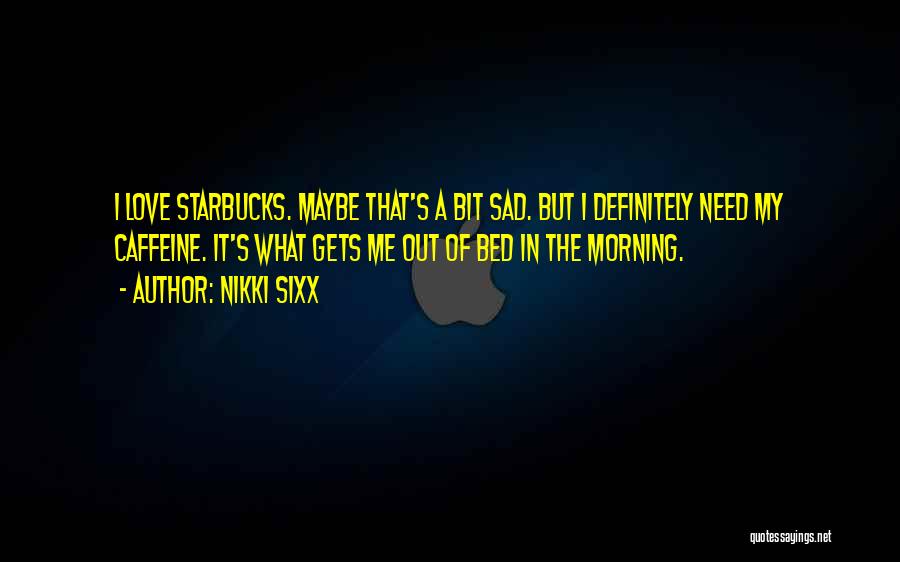 Nikki Sixx Quotes: I Love Starbucks. Maybe That's A Bit Sad. But I Definitely Need My Caffeine. It's What Gets Me Out Of