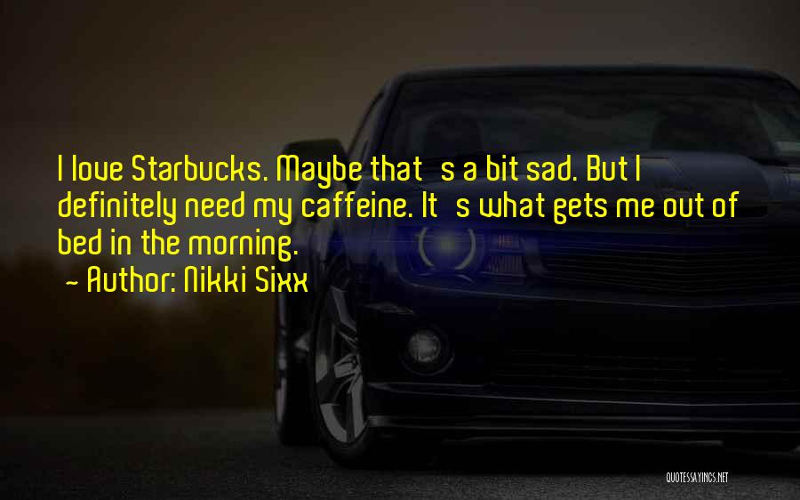 Nikki Sixx Quotes: I Love Starbucks. Maybe That's A Bit Sad. But I Definitely Need My Caffeine. It's What Gets Me Out Of