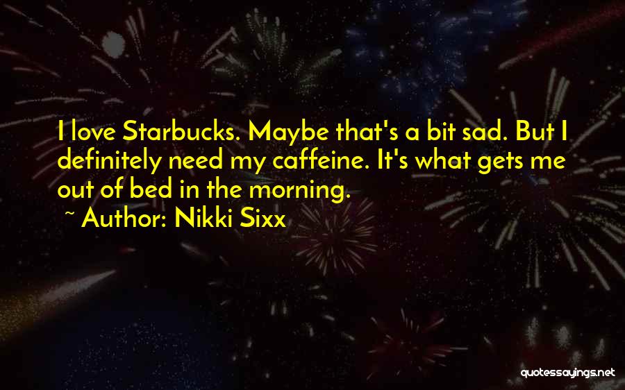 Nikki Sixx Quotes: I Love Starbucks. Maybe That's A Bit Sad. But I Definitely Need My Caffeine. It's What Gets Me Out Of