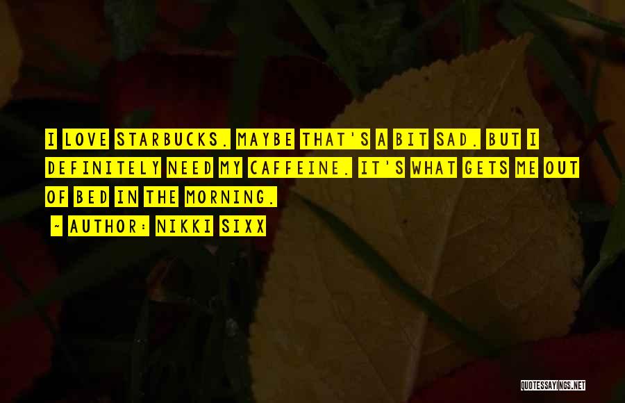 Nikki Sixx Quotes: I Love Starbucks. Maybe That's A Bit Sad. But I Definitely Need My Caffeine. It's What Gets Me Out Of