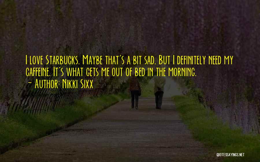 Nikki Sixx Quotes: I Love Starbucks. Maybe That's A Bit Sad. But I Definitely Need My Caffeine. It's What Gets Me Out Of