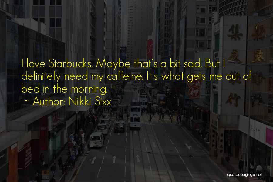 Nikki Sixx Quotes: I Love Starbucks. Maybe That's A Bit Sad. But I Definitely Need My Caffeine. It's What Gets Me Out Of