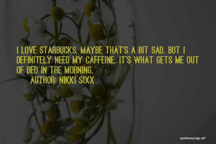 Nikki Sixx Quotes: I Love Starbucks. Maybe That's A Bit Sad. But I Definitely Need My Caffeine. It's What Gets Me Out Of