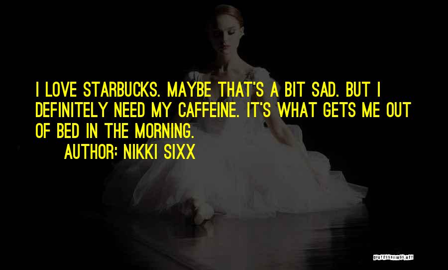 Nikki Sixx Quotes: I Love Starbucks. Maybe That's A Bit Sad. But I Definitely Need My Caffeine. It's What Gets Me Out Of