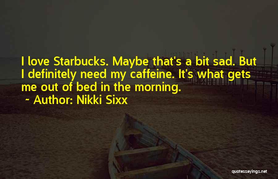 Nikki Sixx Quotes: I Love Starbucks. Maybe That's A Bit Sad. But I Definitely Need My Caffeine. It's What Gets Me Out Of