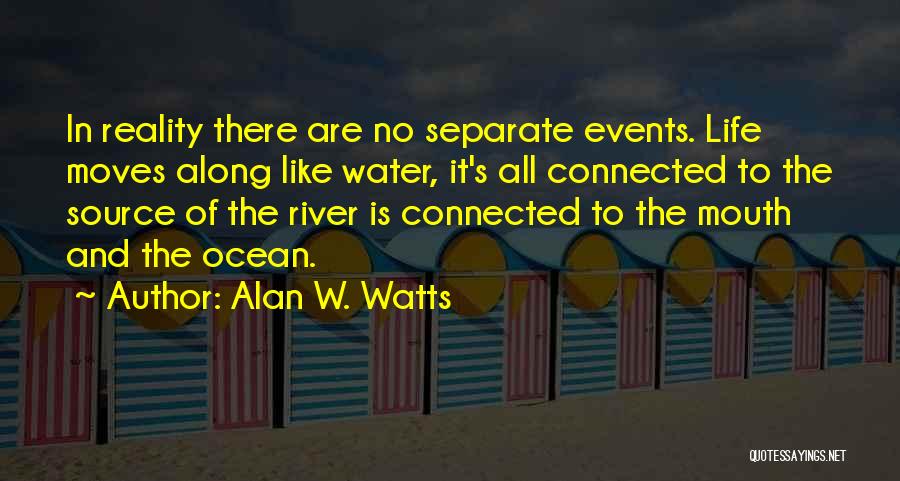 Alan W. Watts Quotes: In Reality There Are No Separate Events. Life Moves Along Like Water, It's All Connected To The Source Of The
