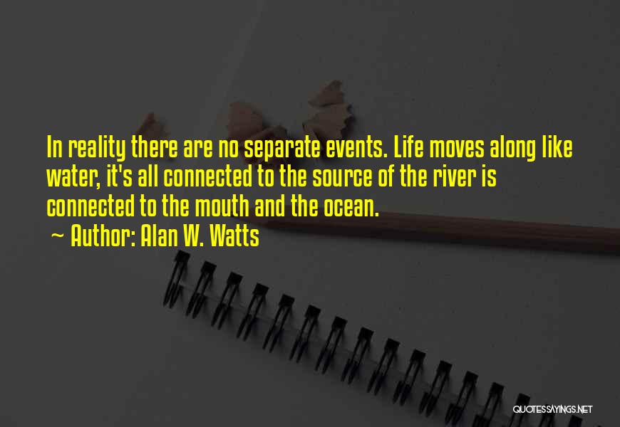 Alan W. Watts Quotes: In Reality There Are No Separate Events. Life Moves Along Like Water, It's All Connected To The Source Of The