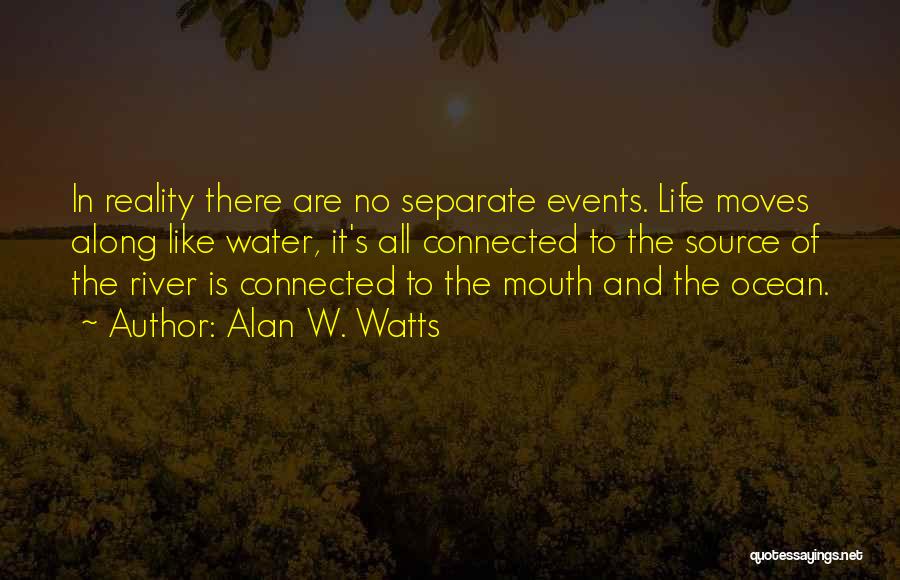 Alan W. Watts Quotes: In Reality There Are No Separate Events. Life Moves Along Like Water, It's All Connected To The Source Of The