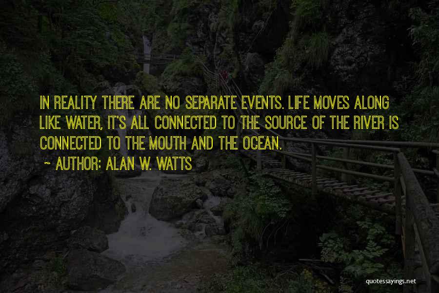 Alan W. Watts Quotes: In Reality There Are No Separate Events. Life Moves Along Like Water, It's All Connected To The Source Of The