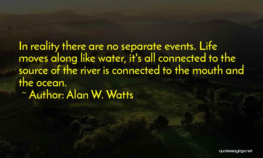 Alan W. Watts Quotes: In Reality There Are No Separate Events. Life Moves Along Like Water, It's All Connected To The Source Of The