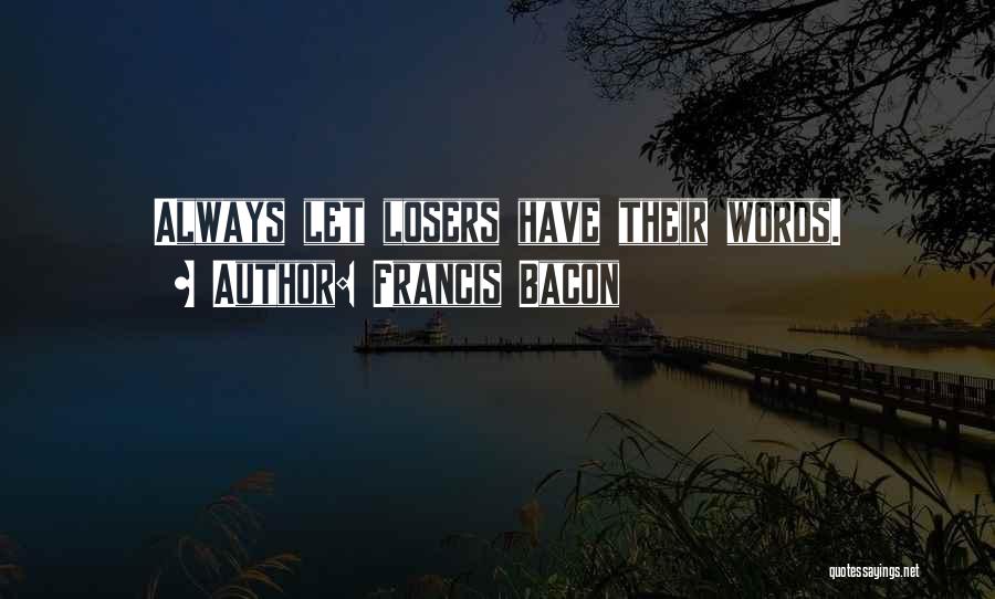 Francis Bacon Quotes: Always Let Losers Have Their Words.