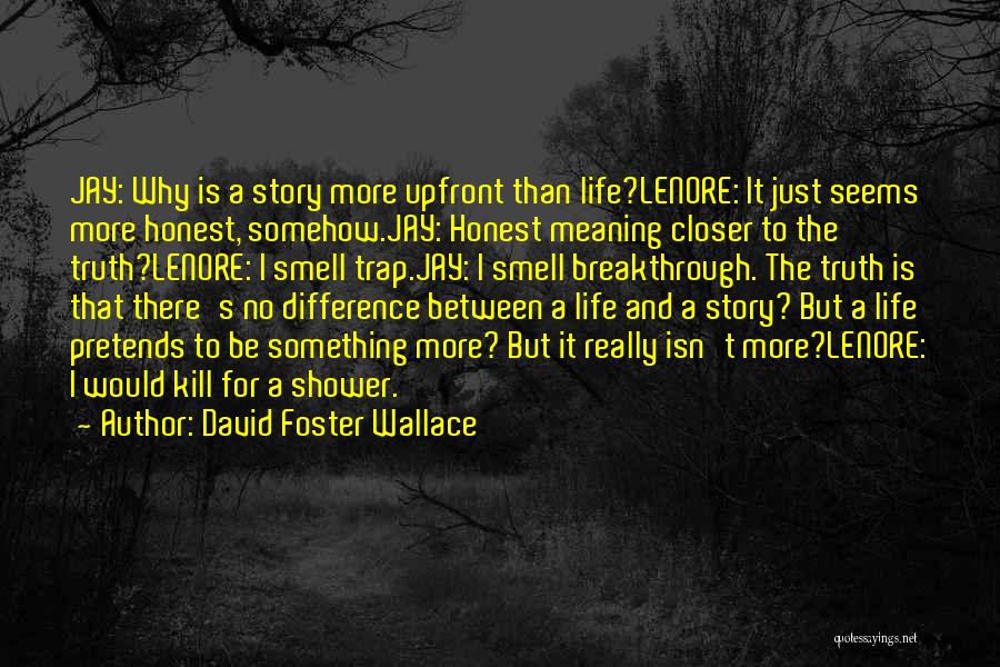 David Foster Wallace Quotes: Jay: Why Is A Story More Upfront Than Life?lenore: It Just Seems More Honest, Somehow.jay: Honest Meaning Closer To The