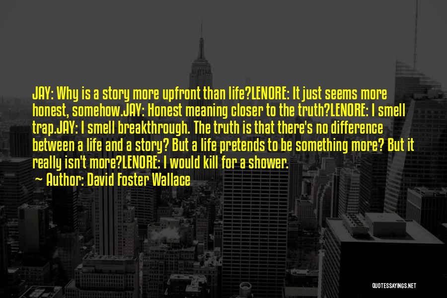 David Foster Wallace Quotes: Jay: Why Is A Story More Upfront Than Life?lenore: It Just Seems More Honest, Somehow.jay: Honest Meaning Closer To The