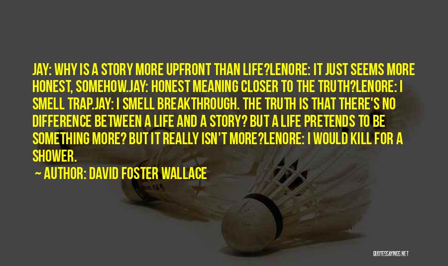 David Foster Wallace Quotes: Jay: Why Is A Story More Upfront Than Life?lenore: It Just Seems More Honest, Somehow.jay: Honest Meaning Closer To The