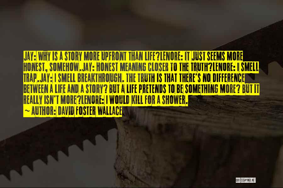 David Foster Wallace Quotes: Jay: Why Is A Story More Upfront Than Life?lenore: It Just Seems More Honest, Somehow.jay: Honest Meaning Closer To The