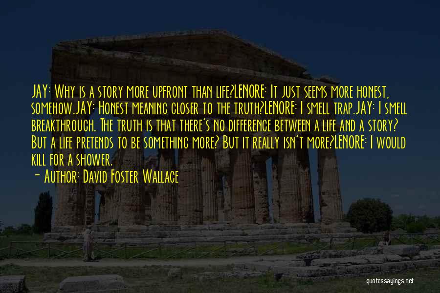 David Foster Wallace Quotes: Jay: Why Is A Story More Upfront Than Life?lenore: It Just Seems More Honest, Somehow.jay: Honest Meaning Closer To The