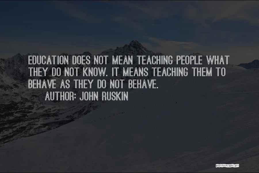 John Ruskin Quotes: Education Does Not Mean Teaching People What They Do Not Know. It Means Teaching Them To Behave As They Do