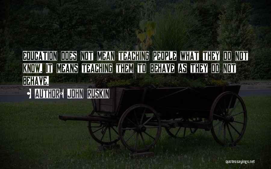 John Ruskin Quotes: Education Does Not Mean Teaching People What They Do Not Know. It Means Teaching Them To Behave As They Do