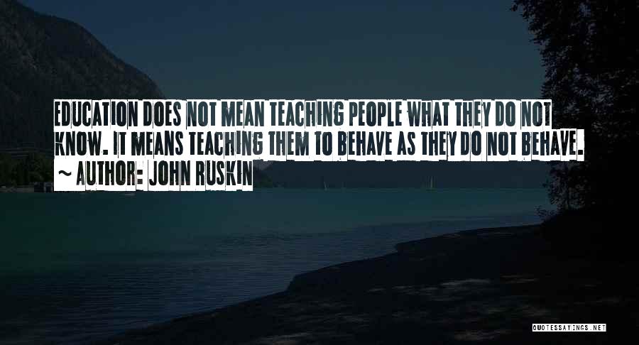 John Ruskin Quotes: Education Does Not Mean Teaching People What They Do Not Know. It Means Teaching Them To Behave As They Do