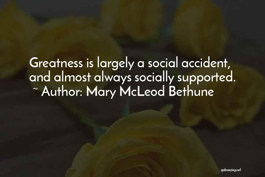 Mary McLeod Bethune Quotes: Greatness Is Largely A Social Accident, And Almost Always Socially Supported.