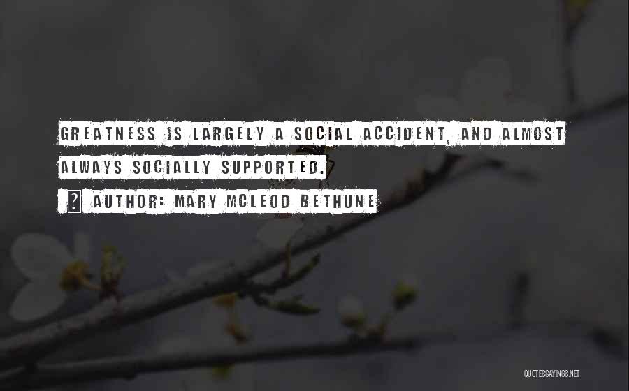 Mary McLeod Bethune Quotes: Greatness Is Largely A Social Accident, And Almost Always Socially Supported.
