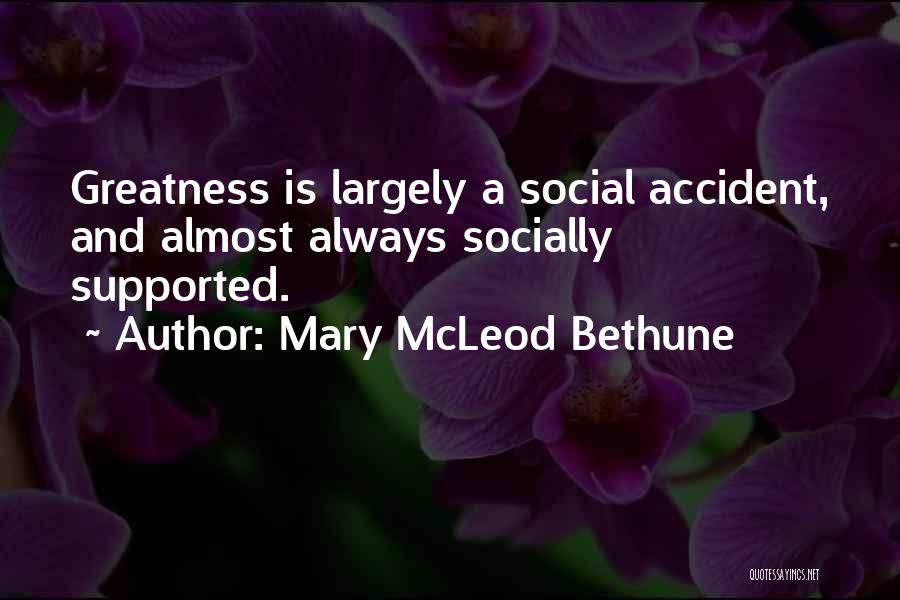 Mary McLeod Bethune Quotes: Greatness Is Largely A Social Accident, And Almost Always Socially Supported.