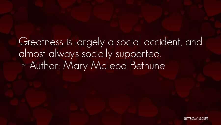 Mary McLeod Bethune Quotes: Greatness Is Largely A Social Accident, And Almost Always Socially Supported.