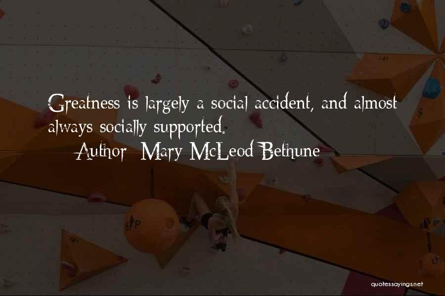 Mary McLeod Bethune Quotes: Greatness Is Largely A Social Accident, And Almost Always Socially Supported.