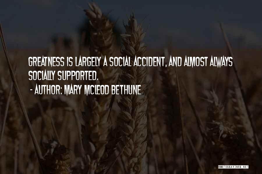 Mary McLeod Bethune Quotes: Greatness Is Largely A Social Accident, And Almost Always Socially Supported.